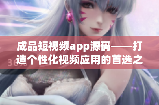 成品短視頻app源碼——打造個性化視頻應用的首選之選！