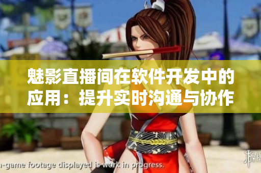 魅影直播間在軟件開發(fā)中的應(yīng)用：提升實(shí)時(shí)溝通與協(xié)作能力。