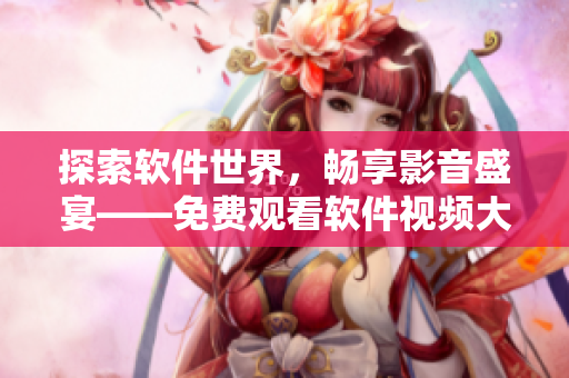 探索軟件世界，暢享影音盛宴——免費(fèi)觀看軟件視頻大全限時上線！