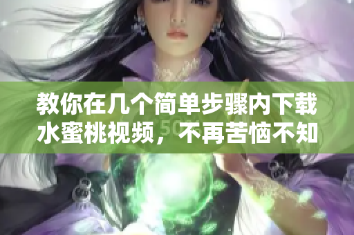 教你在幾個簡單步驟內(nèi)下載水蜜桃視頻，不再苦惱不知道如何下載軟件