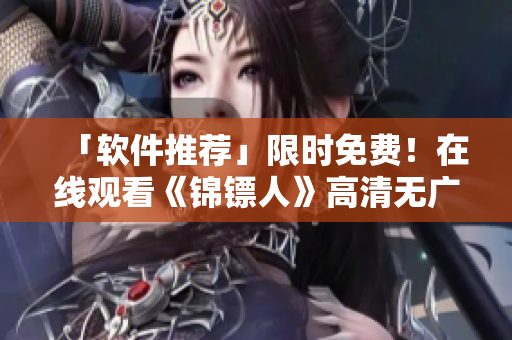 「軟件推薦」限時免費(fèi)！在線觀看《錦鏢人》高清無廣告，麻花視頻應(yīng)用需更新。