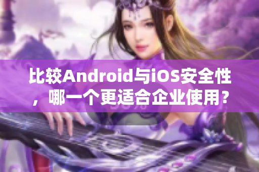比較Android與iOS安全性，哪一個更適合企業(yè)使用？