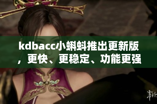 kdbacc小蝌蚪推出更新版，更快、更穩(wěn)定、功能更強(qiáng)大
