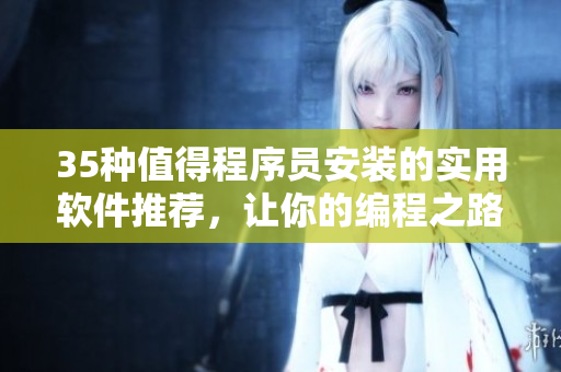 35種值得程序員安裝的實用軟件推薦，讓你的編程之路更加高效愉悅！