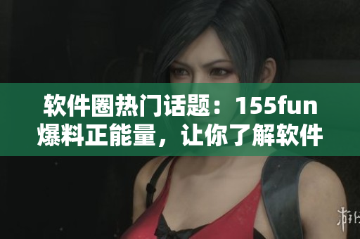軟件圈熱門話題：155fun爆料正能量，讓你了解軟件界最新動態(tài)！