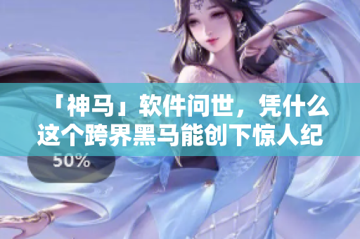 「神馬」軟件問世，憑什么這個跨界黑馬能創(chuàng)下驚人紀錄？