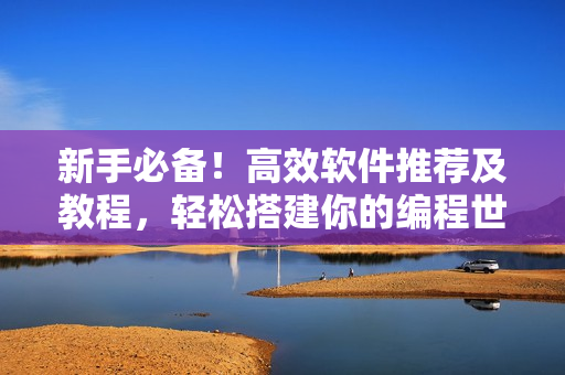 新手必備！高效軟件推薦及教程，輕松搭建你的編程世界！