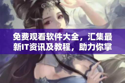 免費(fèi)觀看軟件大全，匯集最新IT資訊及教程，助力你掌握軟件全景視野