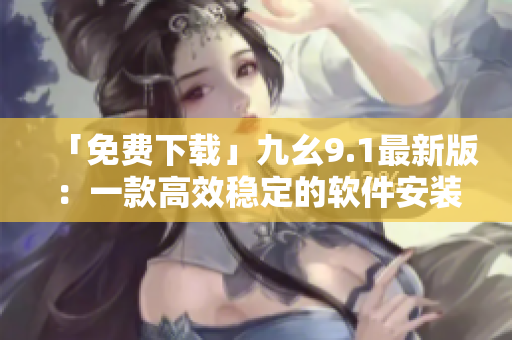 「免費下載」九幺9.1最新版：一款高效穩(wěn)定的軟件安裝器