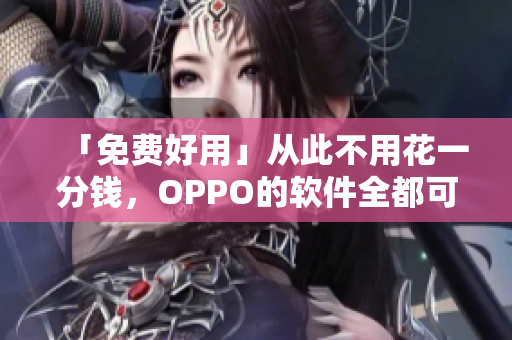 「免費好用」從此不用花一分錢，OPPO的軟件全都可以免費享用啦！