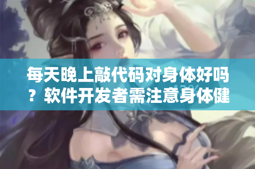 每天晚上敲代碼對身體好嗎？軟件開發(fā)者需注意身體健康問題！
