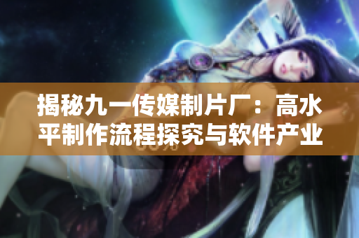 揭秘九一傳媒制片廠：高水平制作流程探究與軟件產(chǎn)業(yè)有機結合