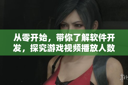 從零開始，帶你了解軟件開發(fā)，探究游戲視頻播放人數(shù)的背后奧秘！