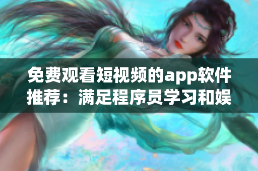 免費(fèi)觀看短視頻的app軟件推薦：滿足程序員學(xué)習(xí)和娛樂的全能利器！