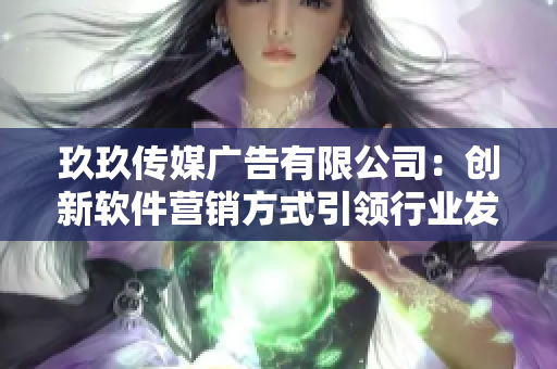 玖玖傳媒廣告有限公司：創(chuàng)新軟件營(yíng)銷方式引領(lǐng)行業(yè)發(fā)展