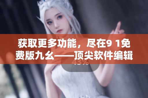 獲取更多功能，盡在9 1免費版九幺——頂尖軟件編輯必備！