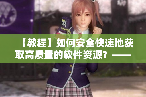 【教程】如何安全快速地獲取高質(zhì)量的軟件資源？——軟件資源獲取指南