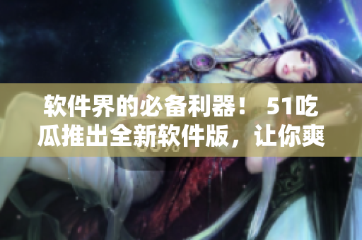 軟件界的必備利器！ 51吃瓜推出全新軟件版，讓你爽享快捷資訊閱讀體驗(yàn)
