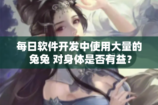 每日軟件開發(fā)中使用大量的 兔兔 對身體是否有益？
