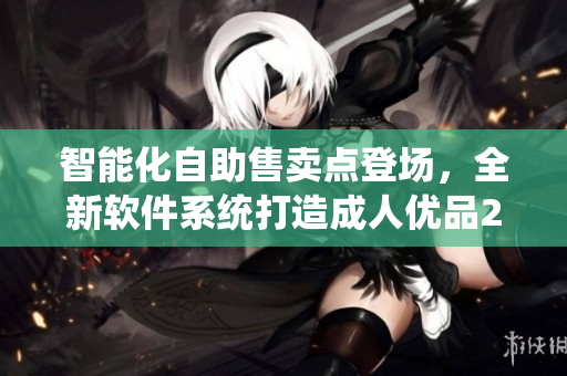 智能化自助售賣點(diǎn)登場(chǎng)，全新軟件系統(tǒng)打造成人優(yōu)品24小時(shí)售貨店