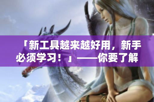 「新工具越來(lái)越好用，新手必須學(xué)習(xí)！」——你要了解軟件編程小知識(shí)！