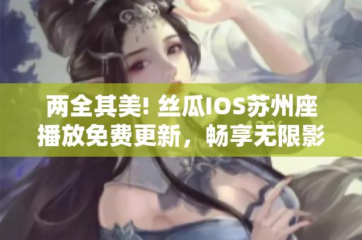 兩全其美! 絲瓜IOS蘇州座播放免費(fèi)更新，暢享無限影音軟件體驗(yàn)!