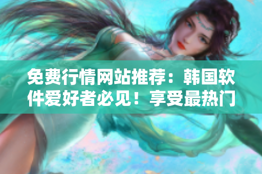 免費(fèi)行情網(wǎng)站推薦：韓國(guó)軟件愛好者必見！享受最熱門的免費(fèi)行情服務(wù)！