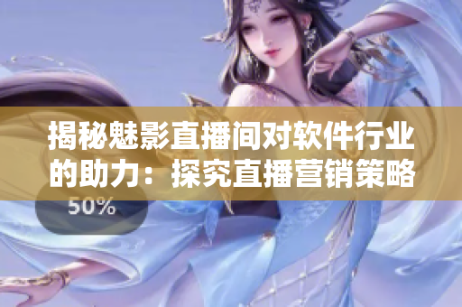 揭秘魅影直播間對(duì)軟件行業(yè)的助力：探究直播營銷策略的優(yōu)勢(shì)和應(yīng)用價(jià)值