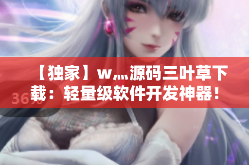 【獨(dú)家】w灬源碼三葉草下載：輕量級(jí)軟件開(kāi)發(fā)神器！