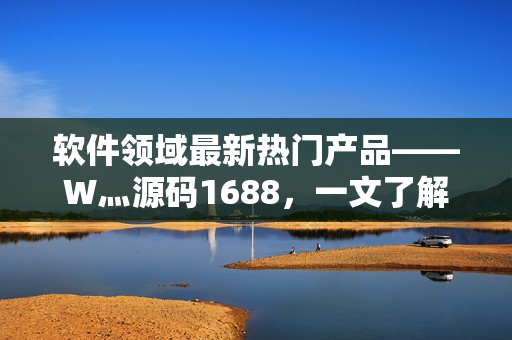 軟件領(lǐng)域最新熱門產(chǎn)品——W灬源碼1688，一文了解開發(fā)新趨勢(shì)！