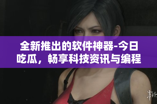全新推出的軟件神器-今日吃瓜，暢享科技資訊與編程技巧