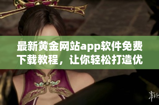最新黃金網(wǎng)站app軟件免費下載教程，讓你輕松打造優(yōu)秀軟件使用技能!