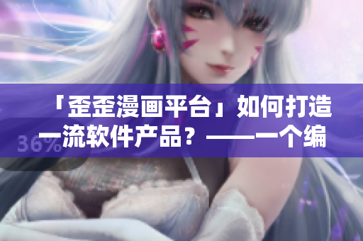 「歪歪漫畫平臺」如何打造一流軟件產(chǎn)品？——一個編輯的總結(jié)與思考