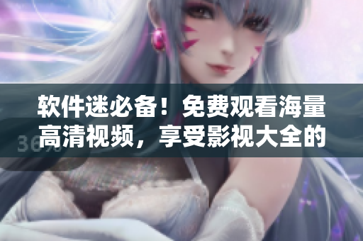 軟件迷必備！免費(fèi)觀看海量高清視頻，享受影視大全的真正奧義