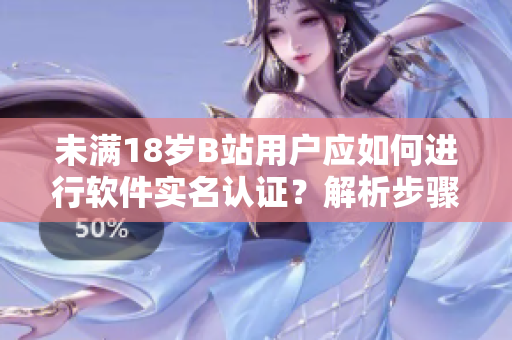 未滿18歲B站用戶應(yīng)如何進(jìn)行軟件實(shí)名認(rèn)證？解析步驟、注意事項(xiàng)和注意細(xì)節(jié)！