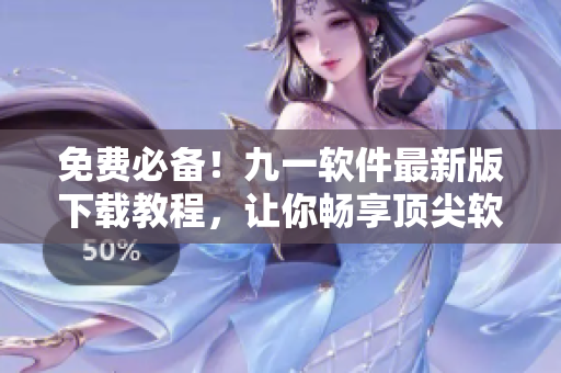 免費必備！九一軟件最新版下載教程，讓你暢享頂尖軟件體驗