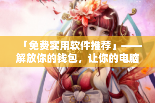 「免費實用軟件推薦」——解放你的錢包，讓你的電腦更好用