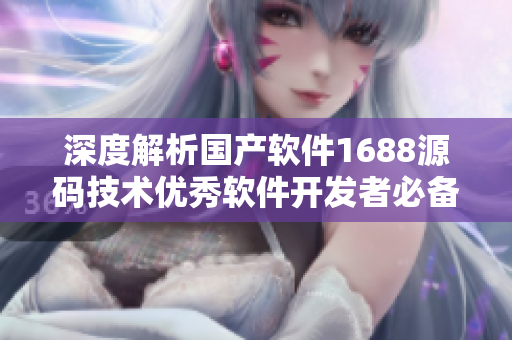 深度解析國(guó)產(chǎn)軟件1688源碼技術(shù)優(yōu)秀軟件開(kāi)發(fā)者必備！