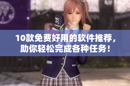 10款免費(fèi)好用的軟件推薦，助你輕松完成各種任務(wù)！