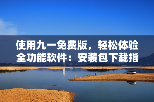 使用九一免費(fèi)版,輕松體驗(yàn)全功能軟件:安裝包下載指南! 使用九一免費(fèi)版,輕松體驗(yàn)全功能軟件:安裝包下載指南!