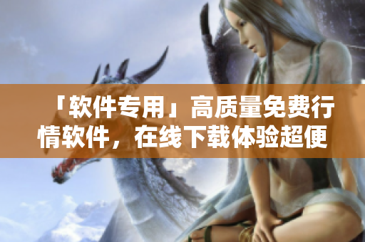 「軟件專用」高質(zhì)量免費(fèi)行情軟件,在線下載體驗(yàn)超便捷! 「軟件專用」高質(zhì)量免費(fèi)行情軟件,在線下載體驗(yàn)超便捷!