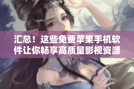 匯總！這些免費(fèi)蘋(píng)果手機(jī)軟件讓你暢享高質(zhì)量影視資源！