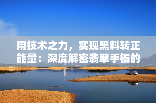 用技術之力，實現(xiàn)黑料轉正能量：深度解密翡翠手鐲的工藝及科技應用