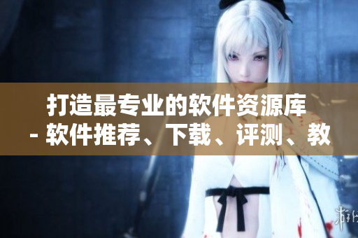 打造最專業(yè)的軟件資源庫 - 軟件推薦、下載、評測、教程一站式服務(wù)