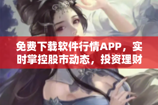 免費(fèi)下載軟件行情APP，實時掌控股市動態(tài)，投資理財更穩(wěn)健