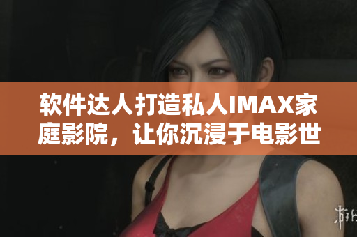 軟件達(dá)人打造私人IMAX家庭影院，讓你沉浸于電影世界