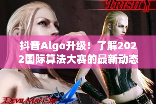 抖音Algo升級(jí)！了解2022國(guó)際算法大賽的最新動(dòng)態(tài)和軟件技術(shù)趨勢(shì)。