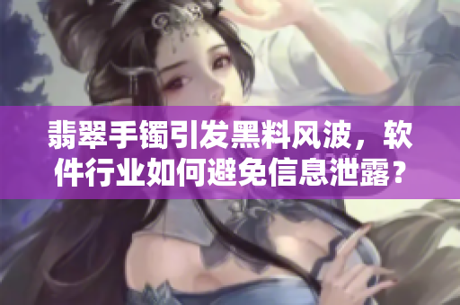 翡翠手鐲引發(fā)黑料風波，軟件行業(yè)如何避免信息泄露？