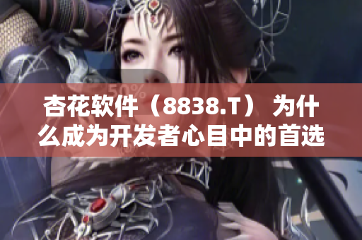 杏花軟件（8838.T） 為什么成為開發(fā)者心目中的首選之一？