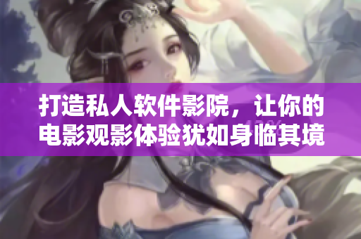 打造私人軟件影院，讓你的電影觀影體驗(yàn)猶如身臨其境